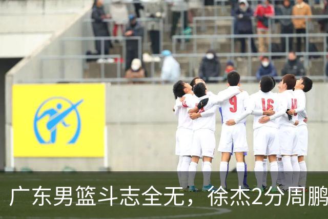广东男篮斗志全无，徐杰2分周鹏0分，最差之人浮出水面