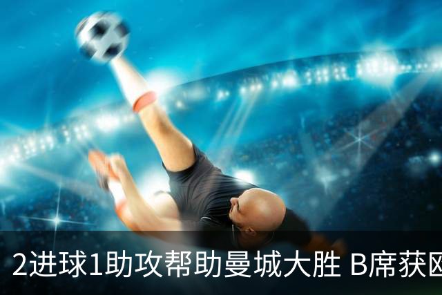 2进球1助攻帮助曼城大胜 B席获欧冠官方全场最佳